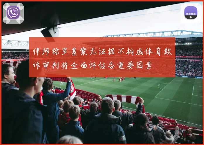 律师称罗基案无证据不构成体育欺诈审判将全面评估各重要因素