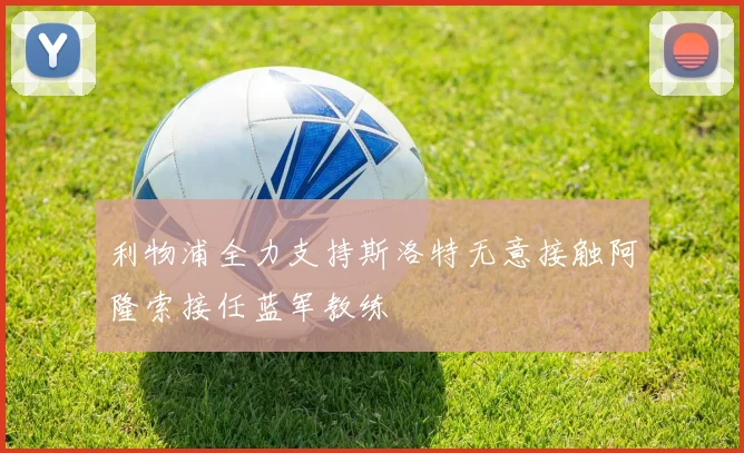 利物浦全力支持斯洛特无意接触阿隆索接任蓝军教练