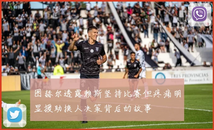 图赫尔透露赖斯坚持比赛但疼痛明显援助换人决策背后的故事