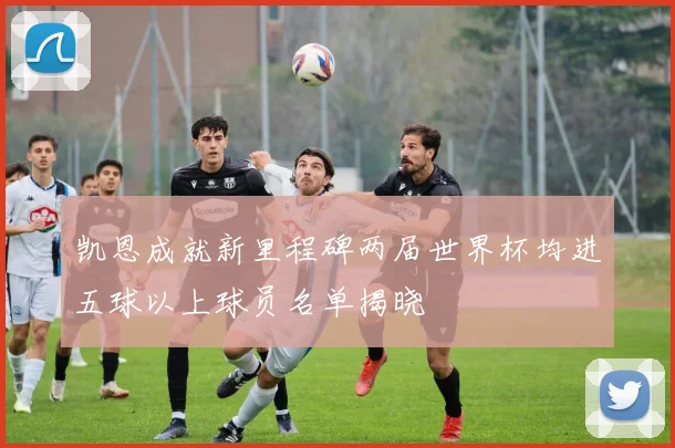 凯恩成就新里程碑两届世界杯均进五球以上球员名单揭晓