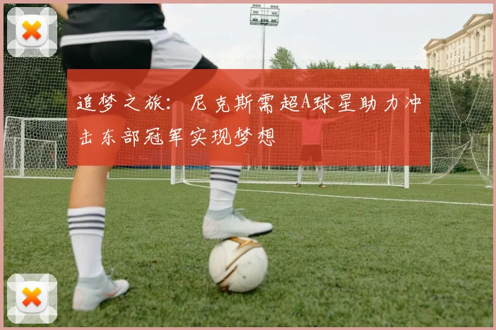 追梦之旅：尼克斯需超A球星助力冲击东部冠军实现梦想
