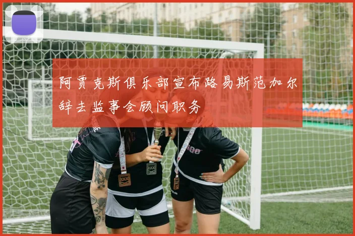 阿贾克斯俱乐部宣布路易斯范加尔辞去监事会顾问职务