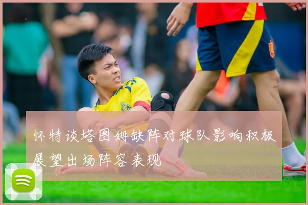 怀特谈塔图姆缺阵对球队影响积极展望出场阵容表现
