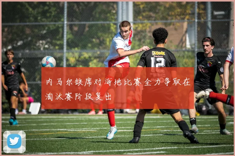 内马尔缺席对海地比赛全力争取在淘汰赛阶段复出