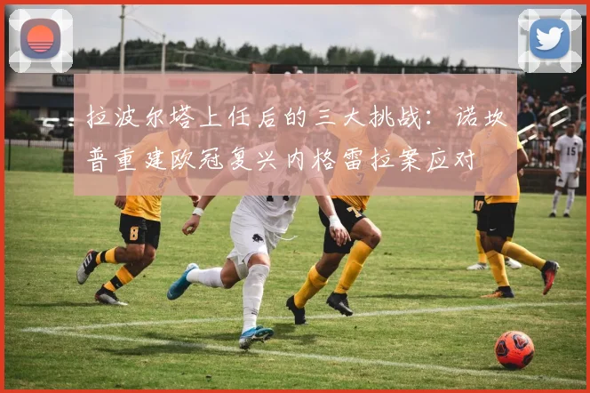 拉波尔塔上任后的三大挑战：诺坎普重建欧冠复兴内格雷拉案应对