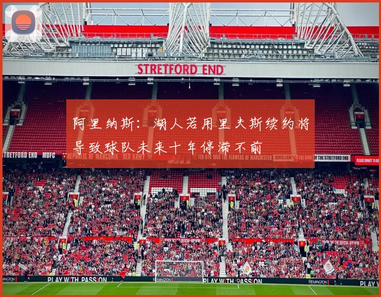 阿里纳斯：湖人若用里夫斯续约将导致球队未来十年停滞不前