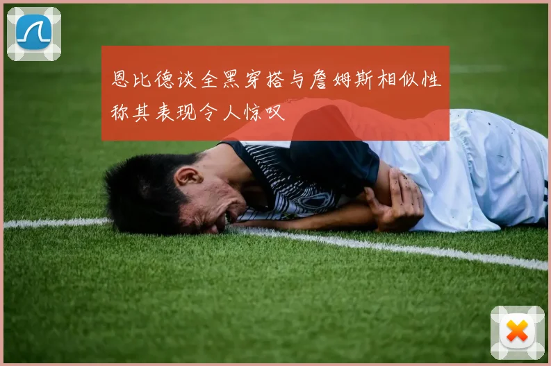 恩比德谈全黑穿搭与詹姆斯相似性称其表现令人惊叹