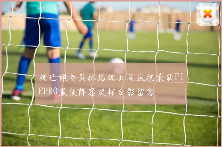 姆巴佩与贝林厄姆共同庆祝荣获FIFPRO最佳阵容奖杯合影留念