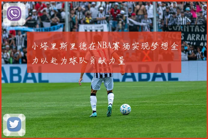 小塔里斯里德在NBA赛场实现梦想全力以赴为球队贡献力量