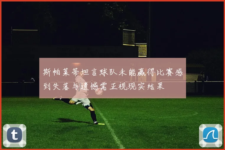 斯帕莱蒂坦言球队未能赢得比赛感到失落与遗憾需正视现实结果