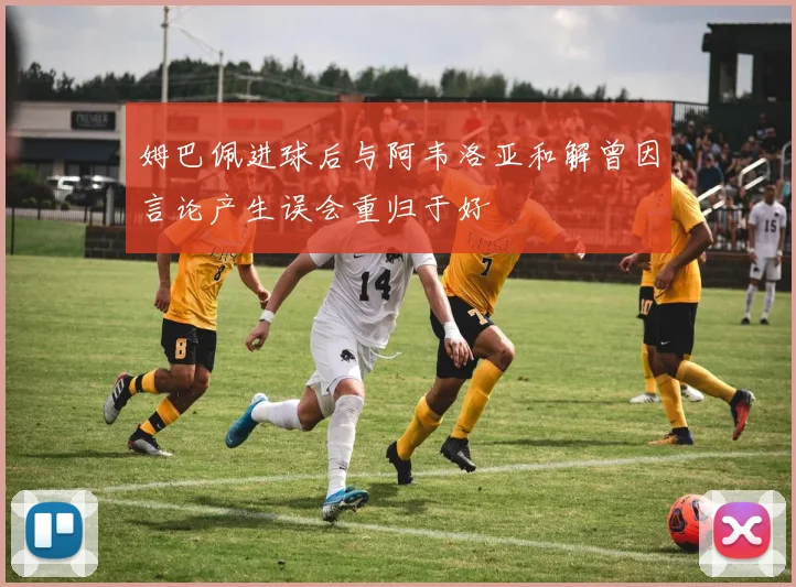 姆巴佩进球后与阿韦洛亚和解曾因言论产生误会重归于好