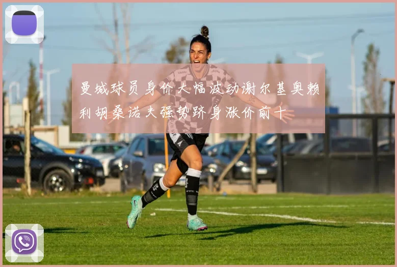 曼城球员身价大幅波动谢尔基奥赖利胡桑诺夫强势跻身涨价前十