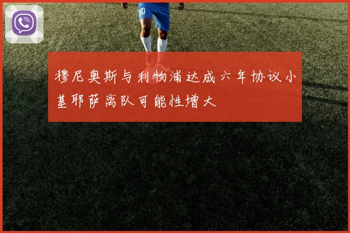 穆尼奥斯与利物浦达成六年协议小基耶萨离队可能性增大
